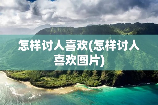 怎样讨人喜欢(怎样讨人喜欢图片)