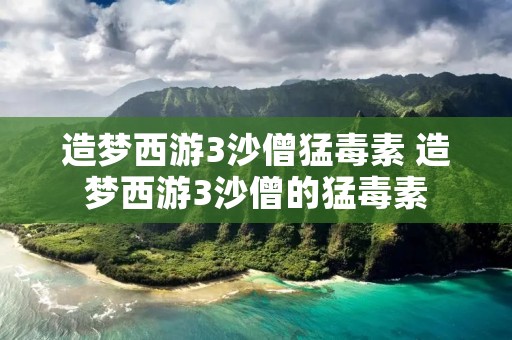 造梦西游3沙僧猛毒素 造梦西游3沙僧的猛毒素 造梦西游3沙僧猛毒素 造梦西游3沙僧的猛毒素