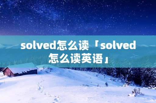solved怎么读「solved怎么读英语」
