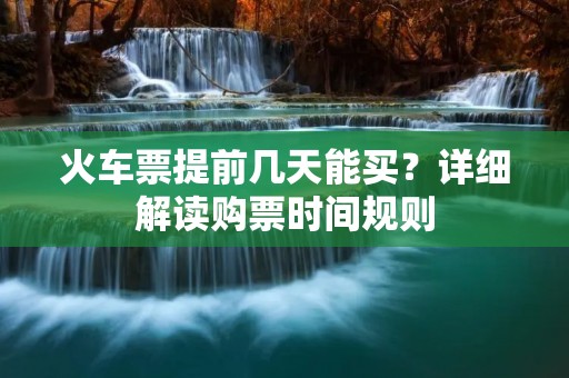 火车票提前几天能买？详细解读购票时间规则