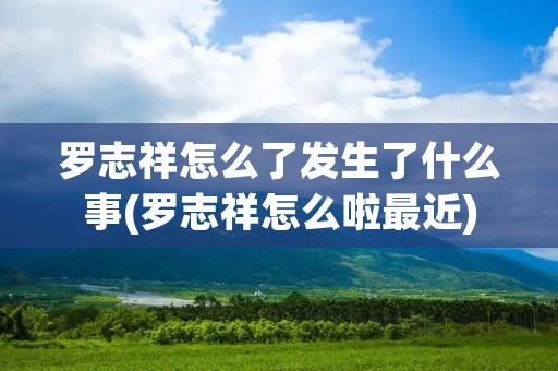 罗志祥怎么了发生了什么事(罗志祥怎么啦最近)