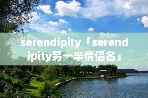 serendipity「serendipity另一半情侣名」 serendipity「serendipity另一半情侣名」