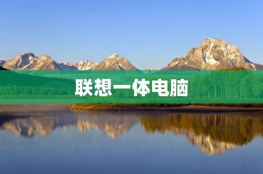 联想一体电脑:打造高效办公与娱乐新体验 联想一体电脑:打造高效办公与娱乐新体验