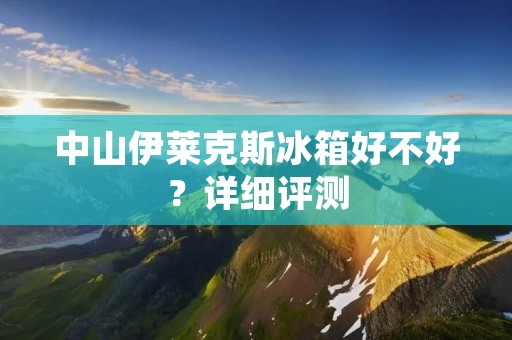 中山伊莱克斯冰箱好不好？详细评测