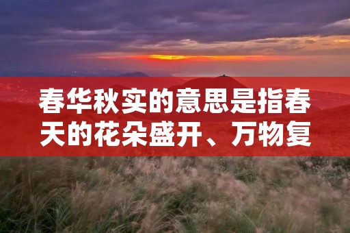 春华秋实的意思是指春天的花朵盛开、万物复苏,秋天的果实成熟、丰收的景象。它是一个形容世界万物生长发展的美好景象,也是一种比喻人们辛勤努力后取得丰硕成果的寓意。 春华秋实的意思是指春天的花朵盛开、万物复苏,秋天的果实成熟、丰收的景象。它是一个形容世界万物生长发展的美好景象,也是一种比喻人们辛勤努力后取得丰硕成果的寓意。