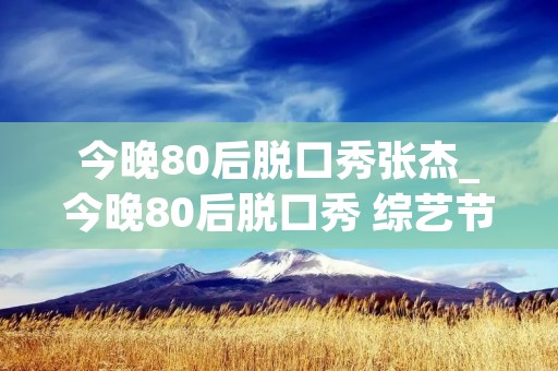 今晚80后脱口秀张杰_今晚80后脱口秀 综艺节目周杰伦 今晚80后脱口秀张杰_今晚80后脱口秀 综艺节目周杰伦