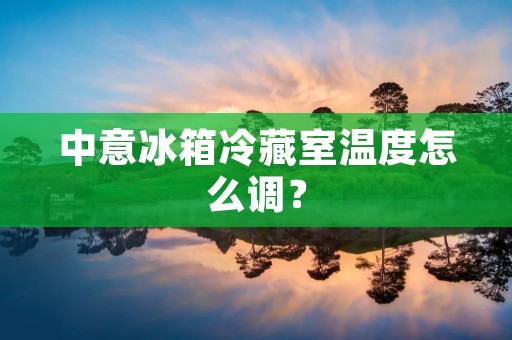 中意冰箱冷藏室温度怎么调？