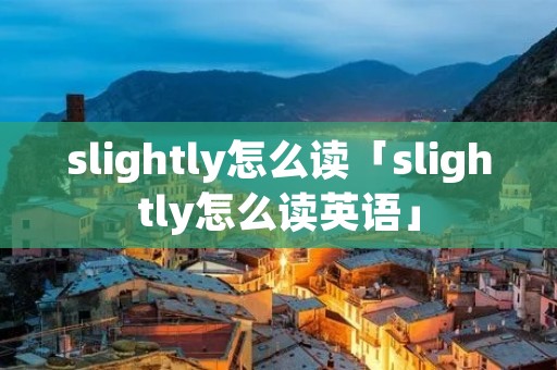 slightly怎么读「slightly怎么读英语」