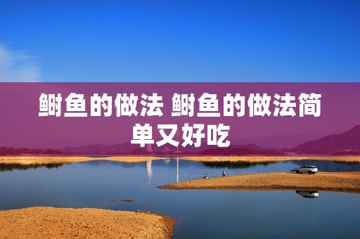 鲥鱼的做法 鲥鱼的做法简单又好吃 鲥鱼的做法 鲥鱼的做法简单又好吃