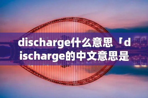 discharge什么意思「discharge的中文意思是什么」