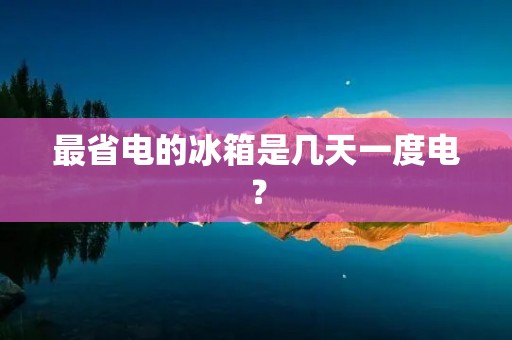 最省电的冰箱是几天一度电？