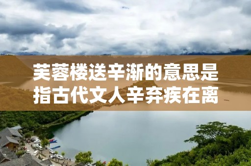 芙蓉楼送辛渐的意思是指古代文人辛弃疾在离开芙蓉楼时,别离的情感和思绪。这首词以描述辛弃疾离别芙蓉楼时的心情为主题,表达了他对离别的不舍和思念之情。 芙蓉楼送辛渐的意思是指古代文人辛弃疾在离开芙蓉楼时,别离的情感和思绪。这首词以描述辛弃疾离别芙蓉楼时的心情为主题,表达了他对离别的不舍和思念之情。