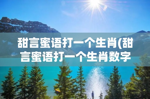 甜言蜜语打一个生肖(甜言蜜语打一个生肖数字)