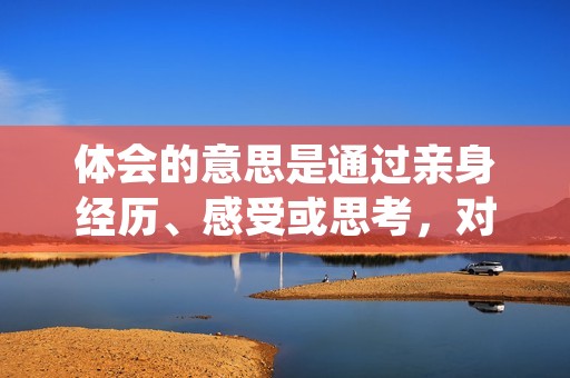 体会的意思是通过亲身经历、感受或思考，对一件事情、一个观点或一个情感有所领悟和理解。体会是一种主观的、个人化的体验，它不仅仅是对事物的表面认知，更是对内心感受的深入思考和理解。