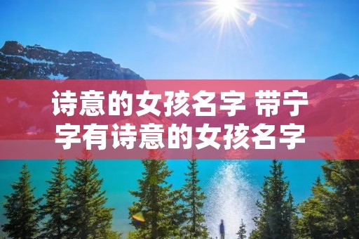 诗意的女孩名字 带宁字有诗意的女孩名字 诗意的女孩名字 带宁字有诗意的女孩名字