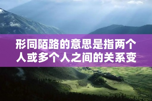 形同陌路的意思是指两个人或多个人之间的关系变得非常疏远,就像陌生人一样,彼此之间没有亲近感和互动。这种情况下,尽管他们可能曾经很亲近,但现在彼此之间的交流和了解都变得非常有限甚至没有了。 形同陌路的意思是指两个人或多个人之间的关系变得非常疏远,就像陌生人一样,彼此之间没有亲近感和互动。这种情况下,尽管他们可能曾经很亲近,但现在彼此之间的交流和了解都变得非常有限甚至没有了。