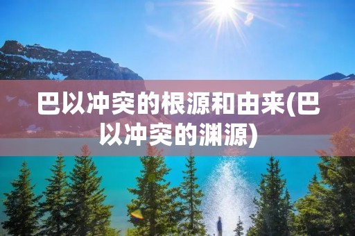 巴以冲突的根源和由来(巴以冲突的渊源) 巴以冲突的根源和由来(巴以冲突的渊源)