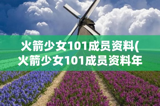 火箭少女101成员资料(火箭少女101成员资料年龄排行?)