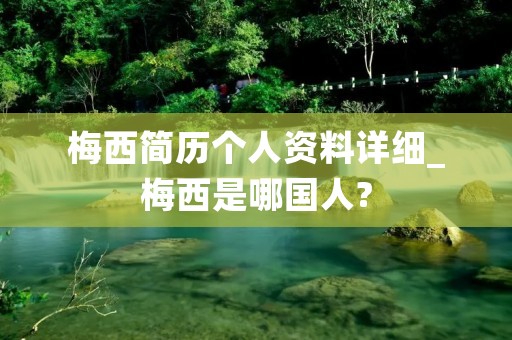 梅西简历个人资料详细_梅西是哪国人?