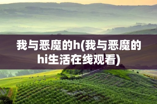 我与恶魔的h(我与恶魔的hi生活在线观看) 我与恶魔的h(我与恶魔的hi生活在线观看)