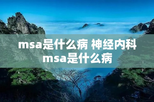 msa是什么病 神经内科msa是什么病