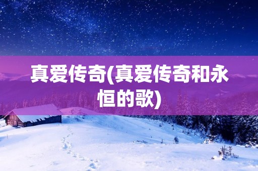 真爱传奇(真爱传奇和永恒的歌)