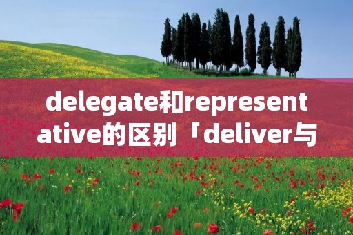 delegate和representative的区别「deliver与delivery的区别」