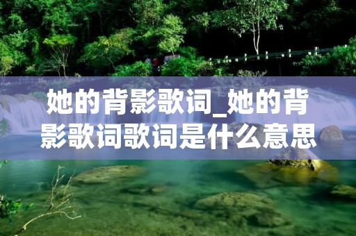 她的背影歌词_她的背影歌词歌词是什么意思 她的背影歌词_她的背影歌词歌词是什么意思