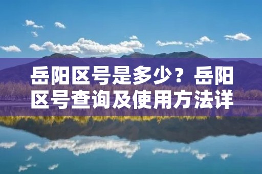 岳阳区号是多少?岳阳区号查询及使用方法详解 岳阳区号是多少?岳阳区号查询及使用方法详解