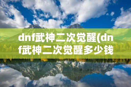 dnf武神二次觉醒(dnf武神二次觉醒多少钱) dnf武神二次觉醒(dnf武神二次觉醒多少钱)
