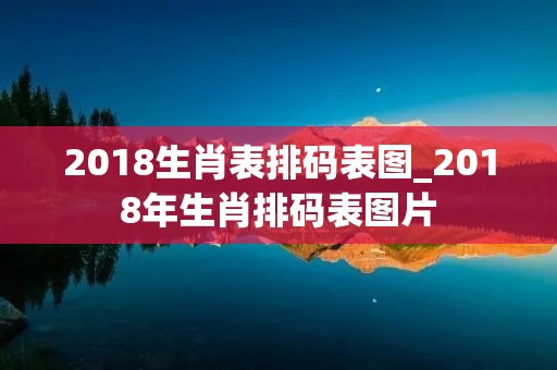2018生肖表排码表图_2018年生肖排码表图片 2018生肖表排码表图_2018年生肖排码表图片