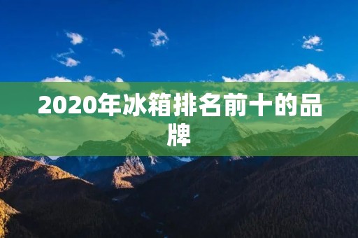 2020年冰箱排名前十的品牌:高端品质与创新科技的完美结合 2020年冰箱排名前十的品牌:高端品质与创新科技的完美结合