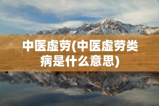 中医虚劳(中医虚劳类病是什么意思) 中医虚劳(中医虚劳类病是什么意思)
