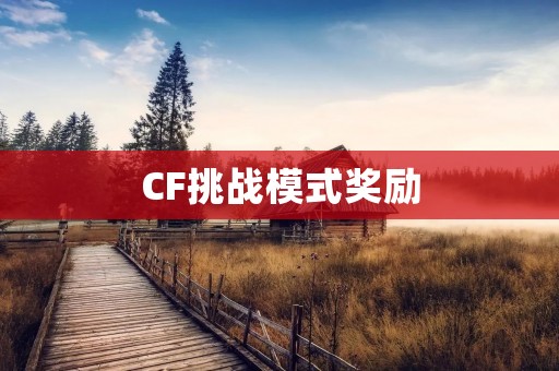 CF挑战模式奖励:丰富奖品激励你的游戏体验 CF挑战模式奖励:丰富奖品激励你的游戏体验