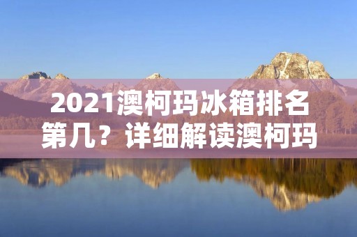 2021澳柯玛冰箱排名第几？详细解读澳柯玛冰箱的性能与口碑