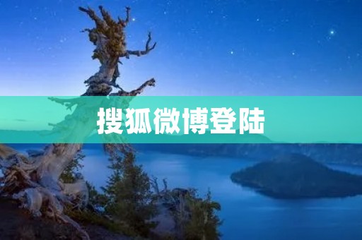 搜狐微博登陆:畅享社交网络的魅力与便利 搜狐微博登陆:畅享社交网络的魅力与便利
