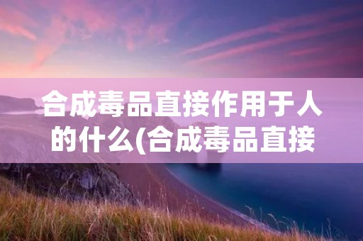 合成毒品直接作用于人的什么(合成毒品直接作用于人的什么部位?)