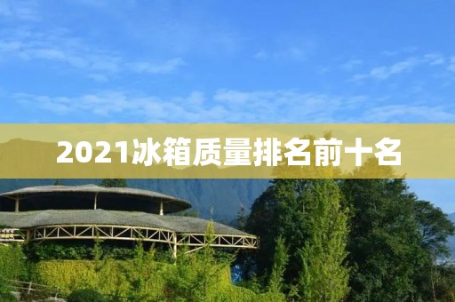 2021冰箱质量排名前十名:冷链科技引领家电新潮流 2021冰箱质量排名前十名:冷链科技引领家电新潮流