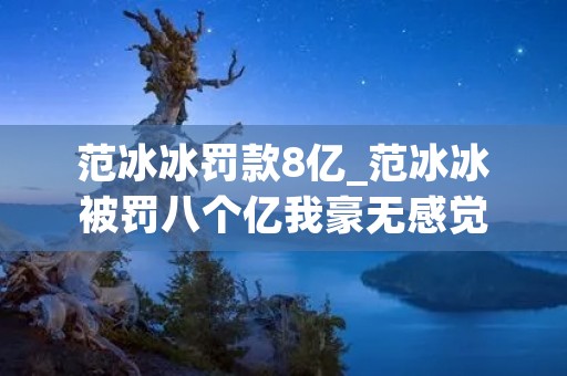 范冰冰罚款8亿_范冰冰被罚八个亿我豪无感觉