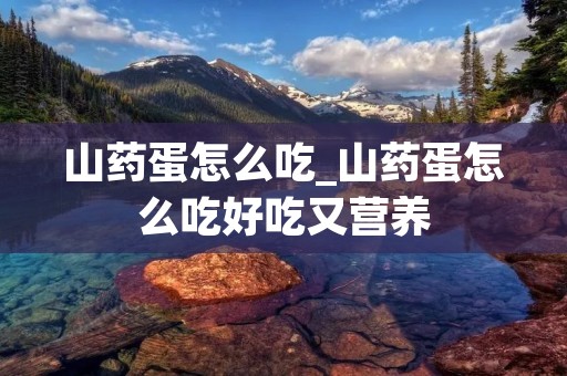 山药蛋怎么吃_山药蛋怎么吃好吃又营养