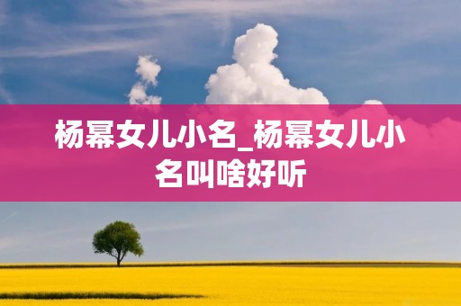 杨幂女儿小名_杨幂女儿小名叫啥好听