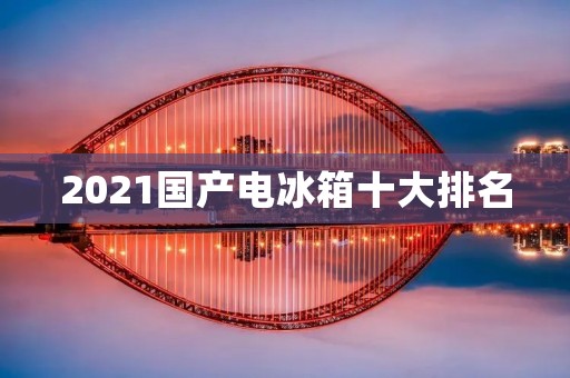 2021国产电冰箱十大排名:品质与创新并驾齐驱,引领行业新潮流 2021国产电冰箱十大排名:品质与创新并驾齐驱,引领行业新潮流