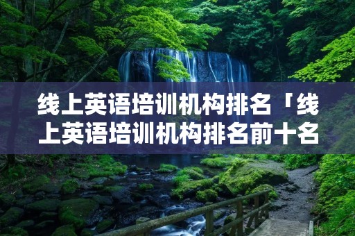 线上英语培训机构排名「线上英语培训机构排名前十名」 线上英语培训机构排名「线上英语培训机构排名前十名」