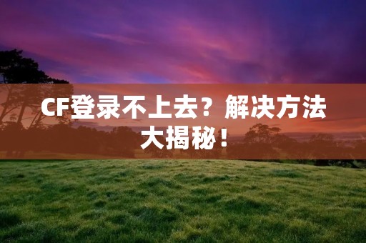 CF登录不上去？解决方法大揭秘！