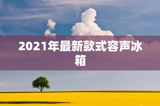 2021年最新款式容声冰箱:智能科技与时尚设计的完美结合 2021年最新款式容声冰箱:智能科技与时尚设计的完美结合