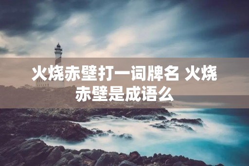 火烧赤壁打一词牌名 火烧赤壁是成语么