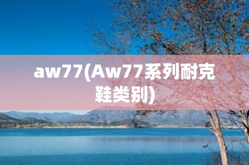 aw77(Aw77系列耐克鞋类别) aw77(Aw77系列耐克鞋类别)