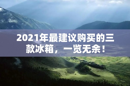 2021年最建议购买的三款冰箱，一览无余！