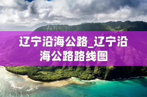 辽宁沿海公路_辽宁沿海公路路线图