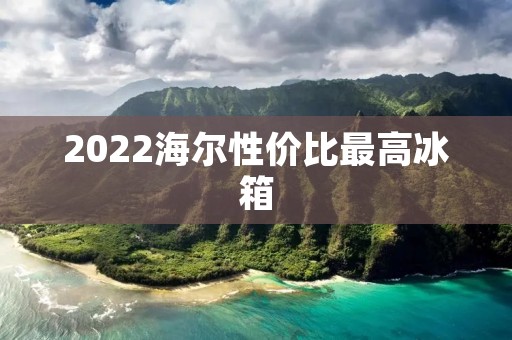 2022海尔性价比最高冰箱:为您带来高品质冷藏体验 2022海尔性价比最高冰箱:为您带来高品质冷藏体验